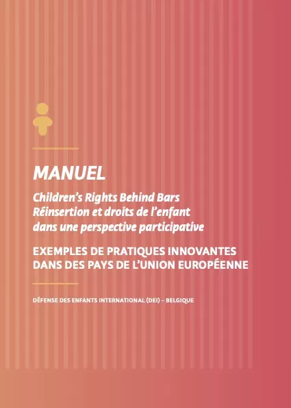 Manuel : Children’s Rights Behind Bars Réinsertion et droits de l’enfant dans une perspective participative EXEMPLES DE PRATIQUES INNOVANTES DANS DES PAYS DE L’UNION EUROPÉENNE